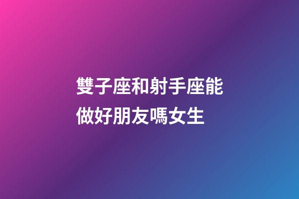 雙子座和射手座能做好朋友嗎女生-第1張-星座運勢-玄機派
