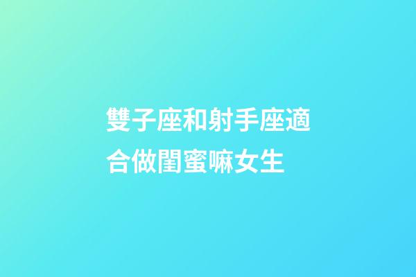 雙子座和射手座適合做閨蜜嘛女生-第1張-星座運勢-玄機派