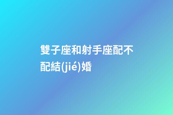 雙子座和射手座配不配結(jié)婚-第1張-星座運(yùn)勢(shì)-玄機(jī)派