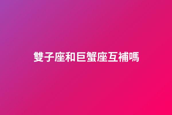 雙子座和巨蟹座互補嗎-第1張-星座運勢-玄機派