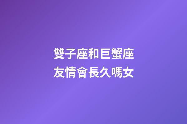 雙子座和巨蟹座友情會長久嗎女-第1張-星座運勢-玄機派