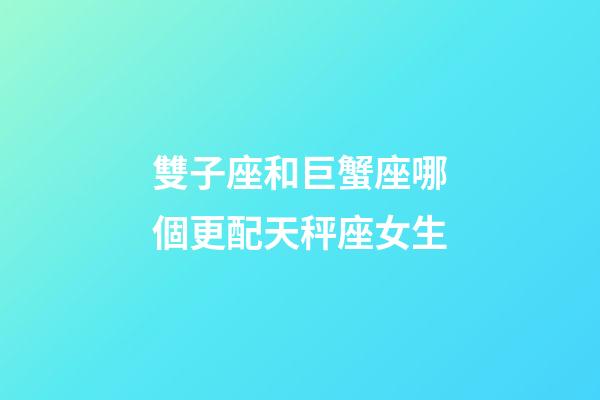 雙子座和巨蟹座哪個更配天秤座女生-第1張-星座運勢-玄機派
