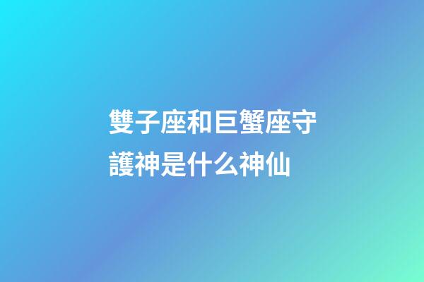 雙子座和巨蟹座守護神是什么神仙-第1張-星座運勢-玄機派