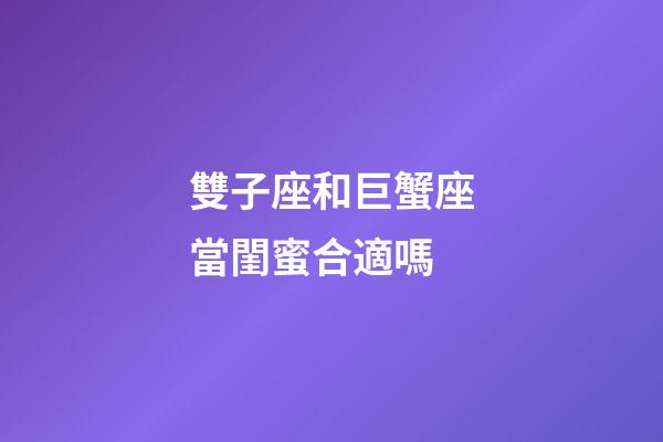 雙子座和巨蟹座當閨蜜合適嗎-第1張-星座運勢-玄機派