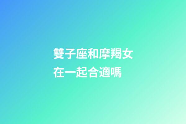 雙子座和摩羯女在一起合適嗎-第1張-星座運勢-玄機派