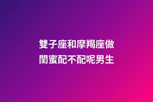 雙子座和摩羯座做閨蜜配不配呢男生-第1張-星座運勢-玄機派
