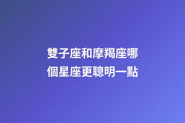 雙子座和摩羯座哪個星座更聰明一點-第1張-星座運勢-玄機派