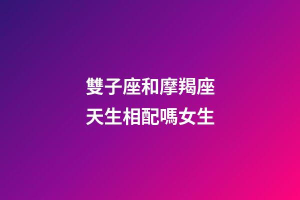 雙子座和摩羯座天生相配嗎女生-第1張-星座運(yùn)勢(shì)-玄機(jī)派