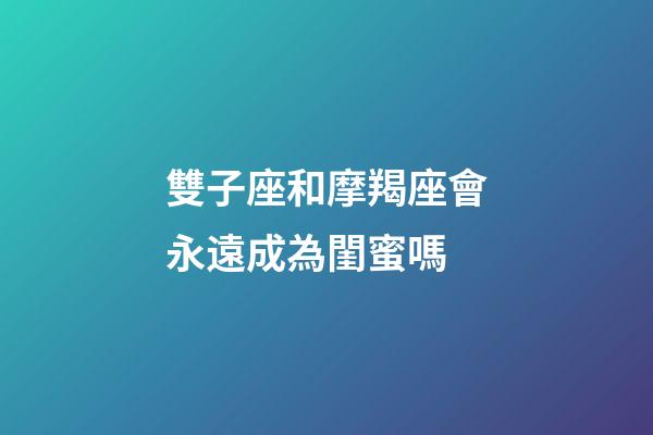 雙子座和摩羯座會永遠成為閨蜜嗎-第1張-星座運勢-玄機派