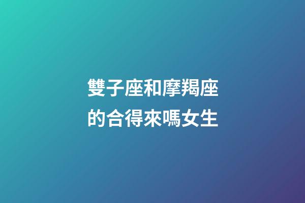 雙子座和摩羯座的合得來嗎女生-第1張-星座運(yùn)勢(shì)-玄機(jī)派