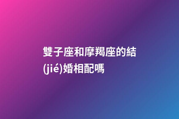 雙子座和摩羯座的結(jié)婚相配嗎-第1張-星座運(yùn)勢-玄機(jī)派