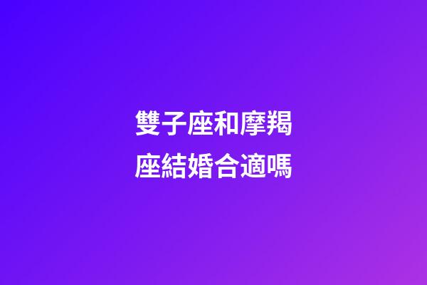 雙子座和摩羯座結婚合適嗎-第1張-星座運勢-玄機派