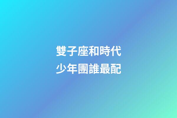 雙子座和時代少年團誰最配-第1張-星座運勢-玄機派