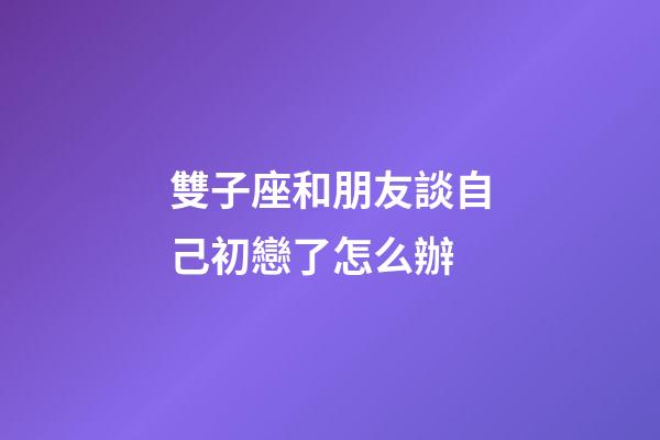 雙子座和朋友談自己初戀了怎么辦-第1張-星座運勢-玄機派