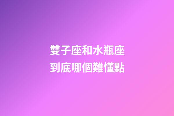 雙子座和水瓶座到底哪個難懂點-第1張-星座運勢-玄機派