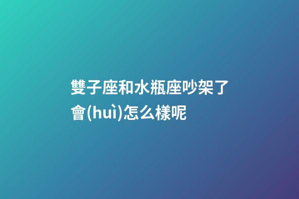 雙子座和水瓶座吵架了會(huì)怎么樣呢-第1張-星座運(yùn)勢-玄機(jī)派