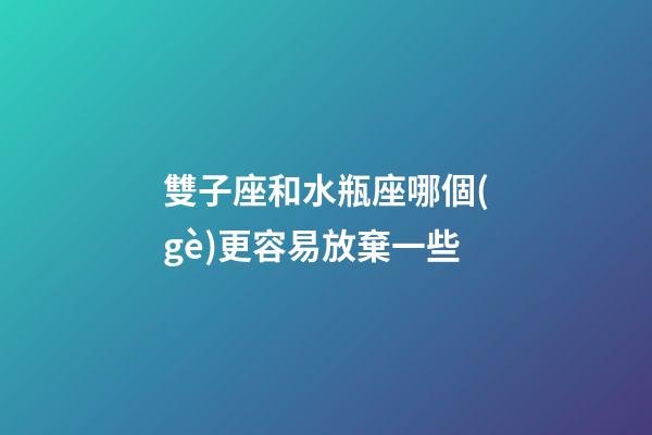 雙子座和水瓶座哪個(gè)更容易放棄一些-第1張-星座運(yùn)勢(shì)-玄機(jī)派