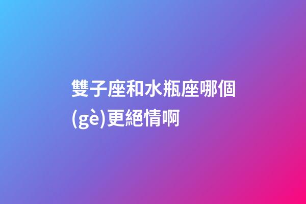 雙子座和水瓶座哪個(gè)更絕情啊-第1張-星座運(yùn)勢-玄機(jī)派