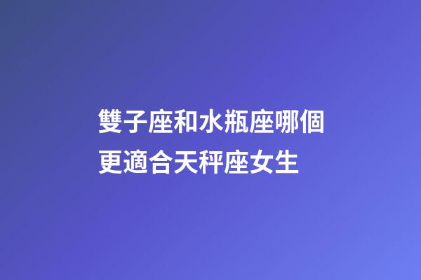 雙子座和水瓶座哪個更適合天秤座女生-第1張-星座運(yùn)勢-玄機(jī)派