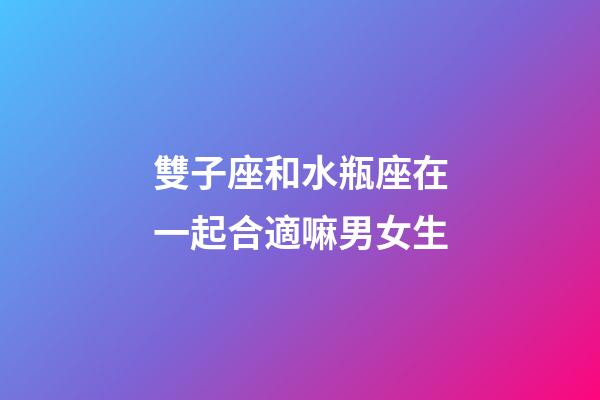 雙子座和水瓶座在一起合適嘛男女生-第1張-星座運勢-玄機派