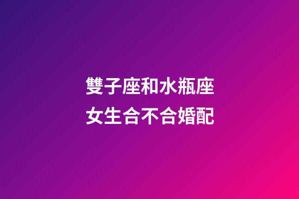 雙子座和水瓶座女生合不合婚配-第1張-星座運勢-玄機派