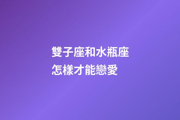 雙子座和水瓶座怎樣才能戀愛-第1張-星座運勢-玄機派
