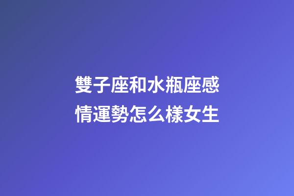 雙子座和水瓶座感情運勢怎么樣女生-第1張-星座運勢-玄機派