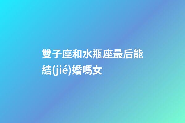 雙子座和水瓶座最后能結(jié)婚嗎女-第1張-星座運勢-玄機(jī)派