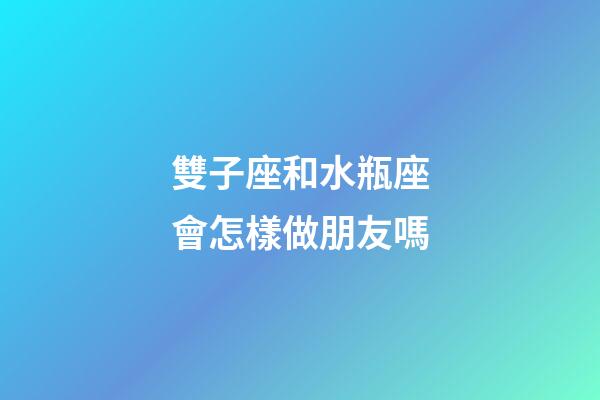 雙子座和水瓶座會怎樣做朋友嗎-第1張-星座運勢-玄機派