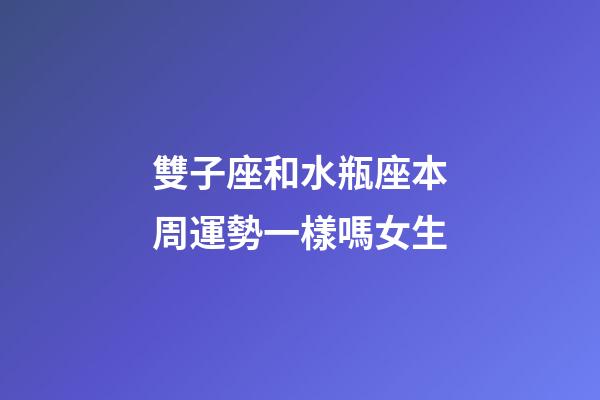 雙子座和水瓶座本周運勢一樣嗎女生-第1張-星座運勢-玄機派