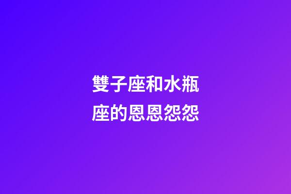 雙子座和水瓶座的恩恩怨怨-第1張-星座運勢-玄機派
