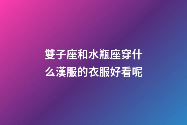 雙子座和水瓶座穿什么漢服的衣服好看呢-第1張-星座運勢-玄機派