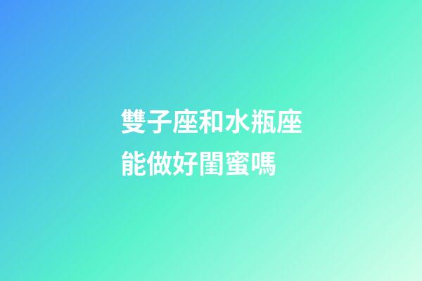 雙子座和水瓶座能做好閨蜜嗎-第1張-星座運勢-玄機派