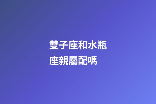 雙子座和水瓶座親屬配嗎-第1張-星座運勢-玄機派