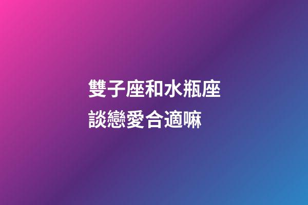 雙子座和水瓶座談戀愛合適嘛-第1張-星座運(yùn)勢(shì)-玄機(jī)派