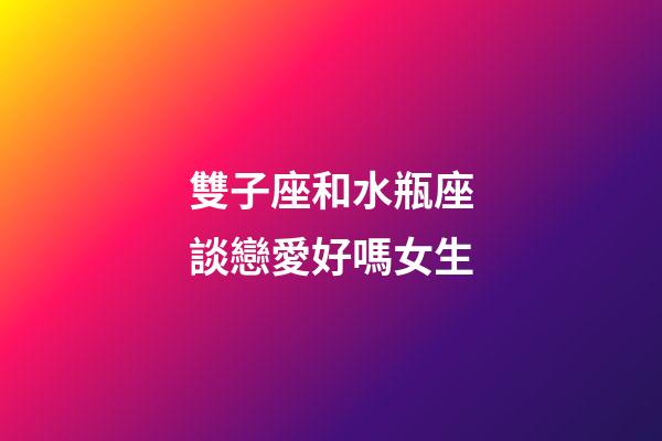 雙子座和水瓶座談戀愛好嗎女生-第1張-星座運(yùn)勢(shì)-玄機(jī)派