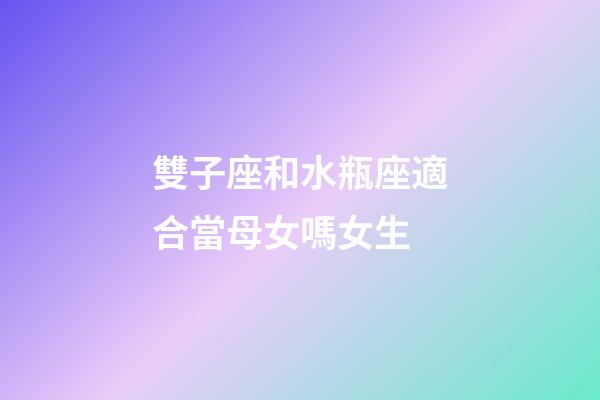 雙子座和水瓶座適合當母女嗎女生-第1張-星座運勢-玄機派