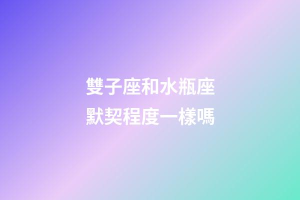 雙子座和水瓶座默契程度一樣嗎-第1張-星座運勢-玄機派