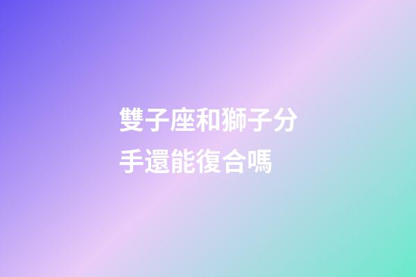 雙子座和獅子分手還能復合嗎-第1張-星座運勢-玄機派