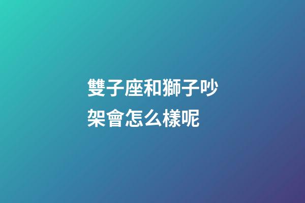 雙子座和獅子吵架會怎么樣呢-第1張-星座運勢-玄機派