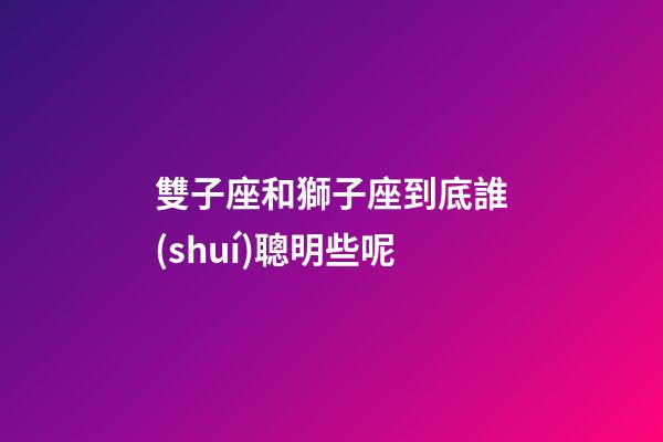 雙子座和獅子座到底誰(shuí)聰明些呢-第1張-星座運(yùn)勢(shì)-玄機(jī)派