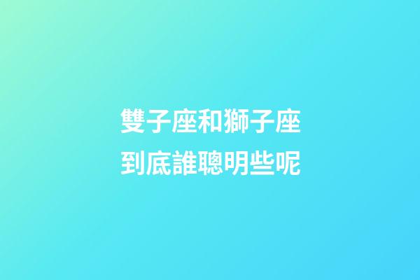 雙子座和獅子座到底誰聰明些呢-第1張-星座運勢-玄機派