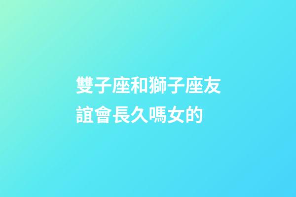 雙子座和獅子座友誼會長久嗎女的-第1張-星座運勢-玄機派