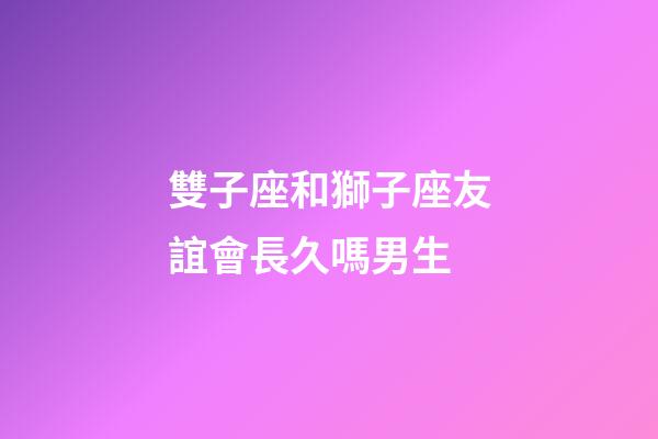 雙子座和獅子座友誼會長久嗎男生-第1張-星座運勢-玄機(jī)派
