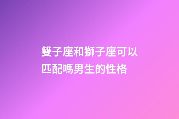 雙子座和獅子座可以匹配嗎男生的性格-第1張-星座運勢-玄機派