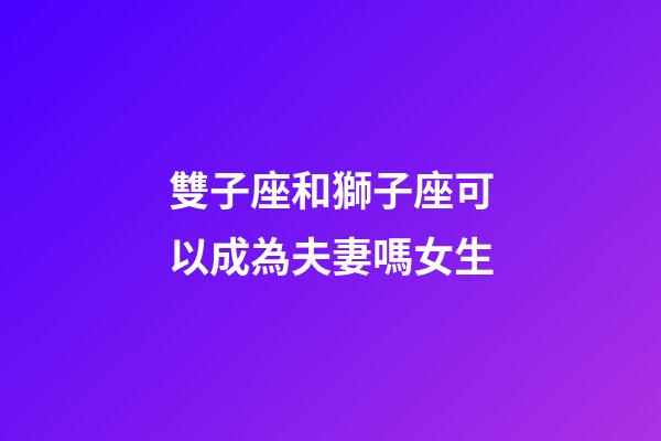 雙子座和獅子座可以成為夫妻嗎女生-第1張-星座運勢-玄機派