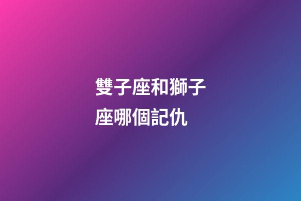 雙子座和獅子座哪個記仇-第1張-星座運勢-玄機派
