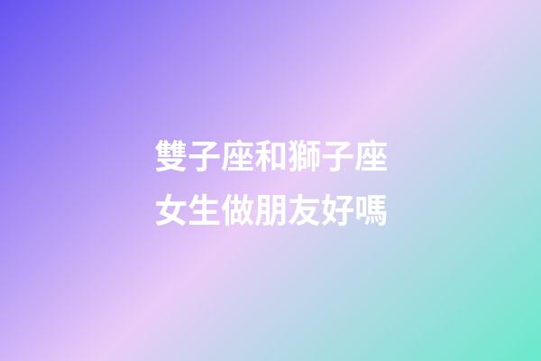 雙子座和獅子座女生做朋友好嗎-第1張-星座運勢-玄機派