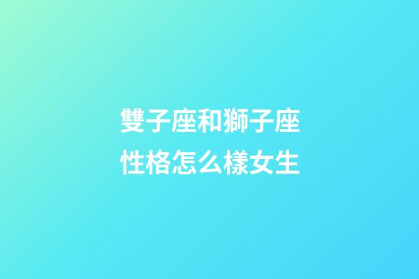 雙子座和獅子座性格怎么樣女生-第1張-星座運勢-玄機派