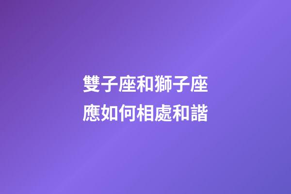 雙子座和獅子座應如何相處和諧-第1張-星座運勢-玄機派